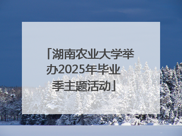 湖南农业大学举办2025年毕业季主题活动