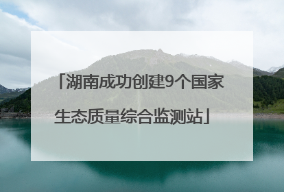 湖南成功创建9个国家生态质量综合监测站