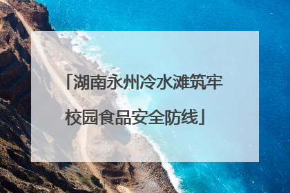湖南永州冷水滩筑牢校园食品安全防线