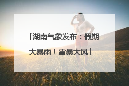 湖南气象发布：假期大暴雨！雷暴大风