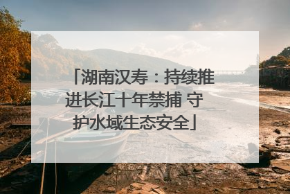 湖南汉寿：持续推进长江十年禁捕 守护水域生态安全