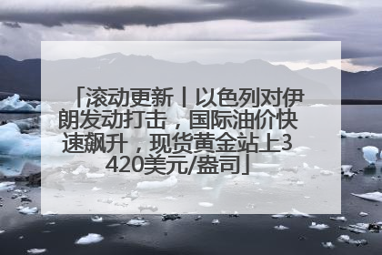 滚动更新丨以色列对伊朗发动打击，国际油价快速飙升，现货黄金站上3420美元/盎司