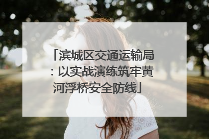 滨城区交通运输局：以实战演练筑牢黄河浮桥安全防线
