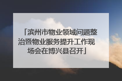 滨州市物业领域问题整治暨物业服务提升工作现场会在博兴县召开