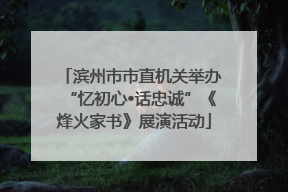 滨州市市直机关举办“忆初心•话忠诚”《烽火家书》展演活动
