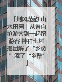 荆风楚韵 山水田园｜从各自抢游客到一起留游客 钟祥七村抱团解了“乡愁”添了“乡酬”