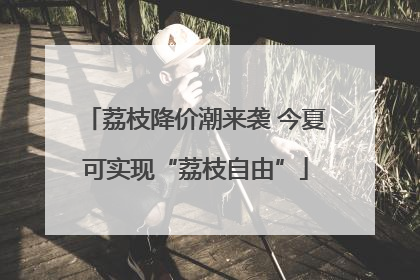 荔枝降价潮来袭 今夏可实现“荔枝自由”