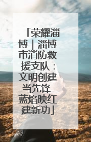 荣耀淄博｜淄博市消防救援支队：文明创建当先锋 蓝焰映红建新功