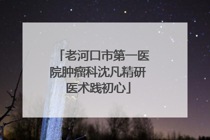 老河口市第一医院肿瘤科沈凡精研医术践初心