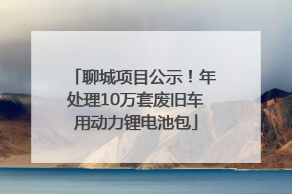 聊城项目公示！年处理10万套废旧车用动力锂电池包