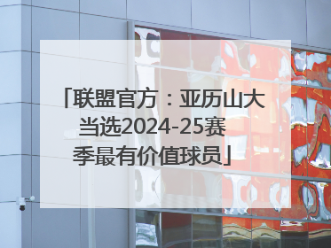 联盟官方：亚历山大当选2024-25赛季最有价值球员