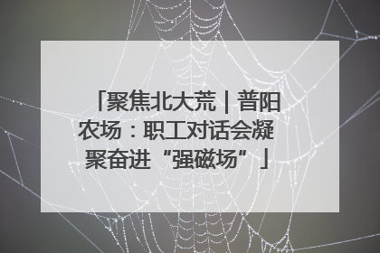 聚焦北大荒｜普阳农场：职工对话会凝聚奋进“强磁场”