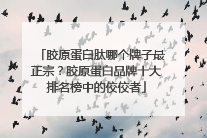 胶原蛋白肽哪个牌子最正宗？胶原蛋白品牌十大排名榜中的佼佼者