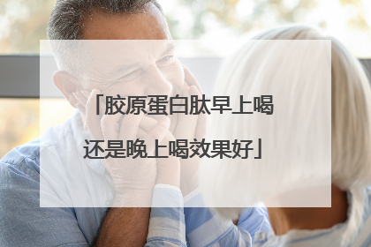 胶原蛋白肽早上喝还是晚上喝效果好