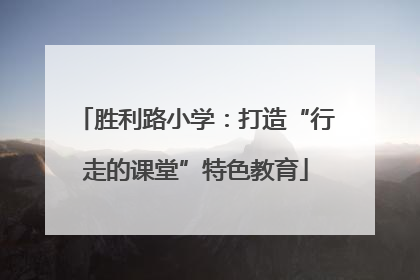 胜利路小学：打造“行走的课堂”特色教育
