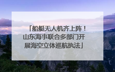 船艇无人机齐上阵！山东海事联合多部门开展海空立体巡航执法
