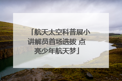 航天太空科普展小讲解员首场选拔 点亮少年航天梦