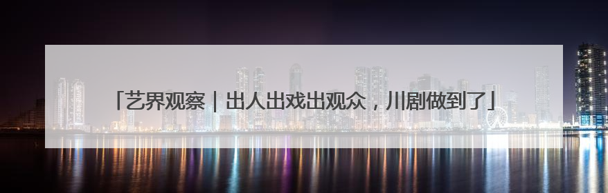 艺界观察｜出人出戏出观众，川剧做到了