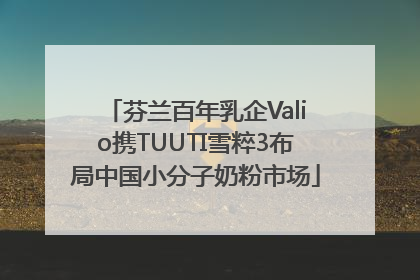 芬兰百年乳企Valio携TUUTI雪粹3布局中国小分子奶粉市场