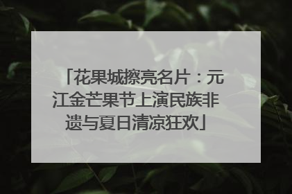 花果城擦亮名片：元江金芒果节上演民族非遗与夏日清凉狂欢