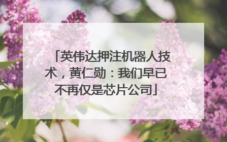 英伟达押注机器人技术，黄仁勋：我们早已不再仅是芯片公司