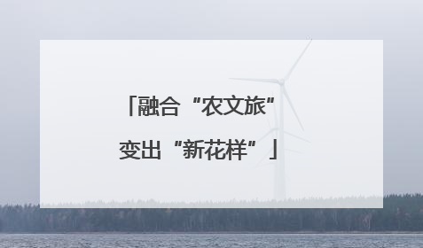 融合“农文旅” 变出“新花样”
