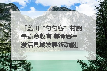 蓝田“勺勺客”村厨争霸赛收官 美食赛事激活县域发展新动能