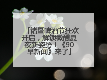 诸暨啤酒节狂欢开启，解锁微醺夏夜新姿势！《90早新闻》来了