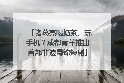 诸葛亮喝奶茶、玩手机？成都青羊推出首部非遗蜀锦短剧