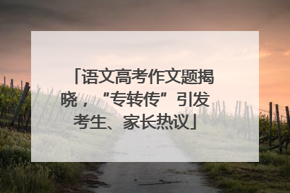 语文高考作文题揭晓，“专转传”引发考生、家长热议