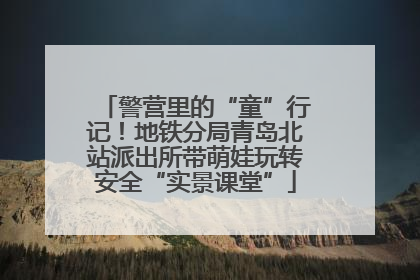 警营里的“童”行记！地铁分局青岛北站派出所带萌娃玩转安全“实景课堂”