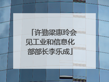 许勤梁惠玲会见工业和信息化部部长李乐成