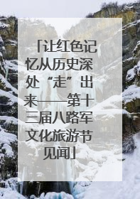 让红色记忆从历史深处“走”出来——第十三届八路军文化旅游节见闻