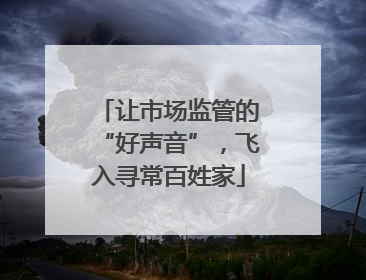 让市场监管的“好声音”，飞入寻常百姓家