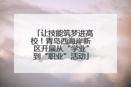 让技能筑梦进高校！青岛西海岸新区开展从“学业”到“职业”活动