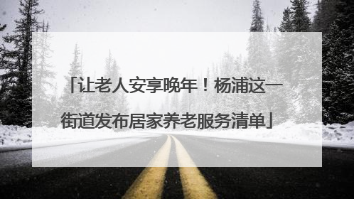 让老人安享晚年！杨浦这一街道发布居家养老服务清单