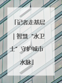 记者走基层｜智慧“水卫士”守护城市水脉