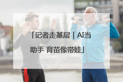 记者走基层｜AI当助手 育苗像带娃