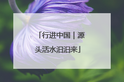 行进中国｜源头活水汩汩来