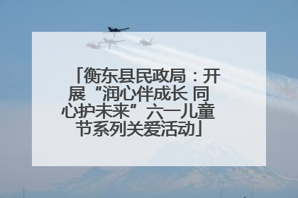 衡东县民政局：开展“润心伴成长 同心护未来”六一儿童节系列关爱活动