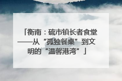 衡南：硫市镇长者食堂——从“孤独餐桌”到文明的“温馨港湾”