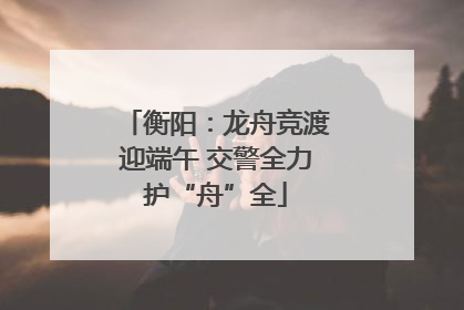 衡阳：龙舟竞渡迎端午 交警全力护“舟”全