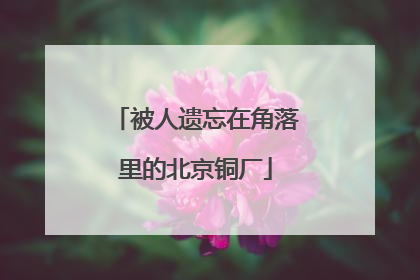 被人遗忘在角落里的北京铜厂