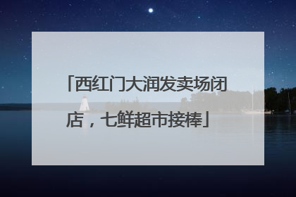 西红门大润发卖场闭店，七鲜超市接棒