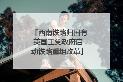 西南铁路归国有 英国工党政府启动铁路重组改革