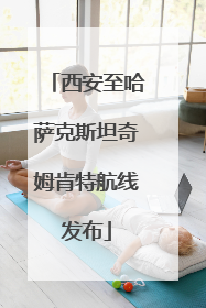 西安至哈萨克斯坦奇姆肯特航线发布