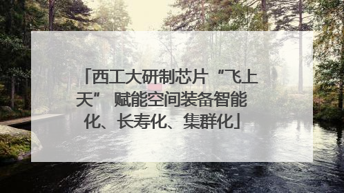 西工大研制芯片“飞上天” 赋能空间装备智能化、长寿化、集群化