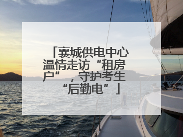 襄城供电中心温情走访“租房户”，守护考生“后勤电”
