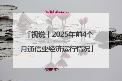 视说丨2025年前4个月通信业经济运行情况
