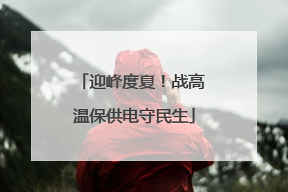 迎峰度夏！战高温保供电守民生